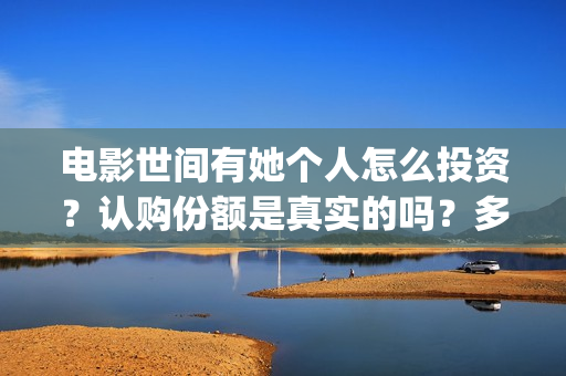 电影世间有她个人怎么投资？认购份额是真实的吗？多少起投？(世间有她电影宣传照)