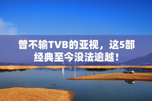 曾不输TVB的亚视，这5部经典至今没法逾越！