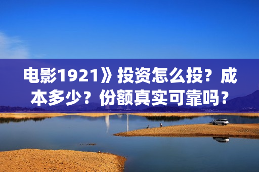 电影1921》投资怎么投？成本多少？份额真实可靠吗？(1921电影 投资)