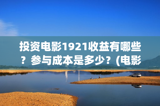 投资电影1921收益有哪些？参与成本是多少？(电影1921投资和预计票房)
