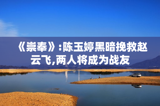 《崇奉》:陈玉婷黑暗挽救赵云飞,两人将成为战友