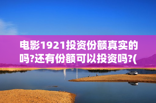电影1921投资份额真实的吗?还有份额可以投资吗?(投资电影1921亏本吗)