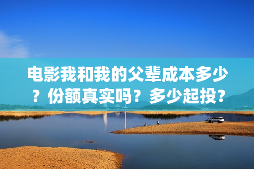 电影我和我的父辈成本多少？份额真实吗？多少起投？(电影我和我的父亲剧情介绍)