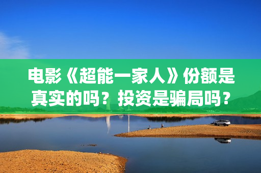 电影《超能一家人》份额是真实的吗？投资是骗局吗？怎么参与投资？(超能一家 mp4)