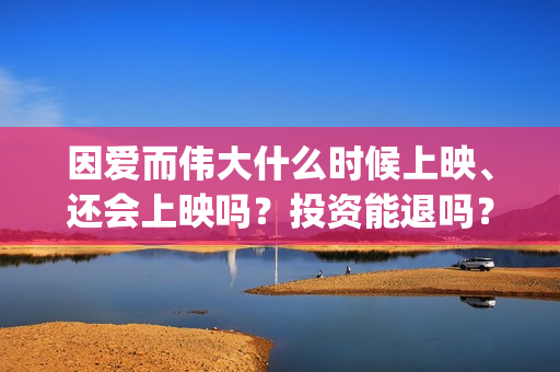 因爱而伟大什么时候上映、还会上映吗？投资能退吗？(因爱而伟大成本多少)