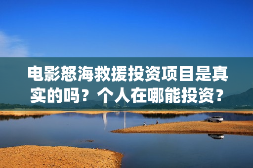 电影怒海救援投资项目是真实的吗?个人在哪能投资?投资门槛高吗?(怒海救援 4k) 电影怒海救援投资项目是真实的吗?个人在哪能投资?投资门槛高吗?(怒海救援 4k)