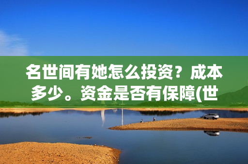 名世间有她怎么投资？成本多少。资金是否有保障(世间有她怎么下架了)