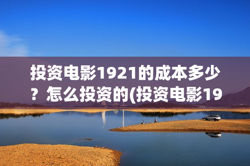 投资电影1921的成本多少？怎么投资的(投资电影1921亏本吗)