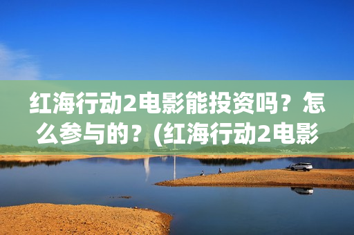 红海行动2电影能投资吗？怎么参与的？(红海行动2电影完整播放在线观看国语)