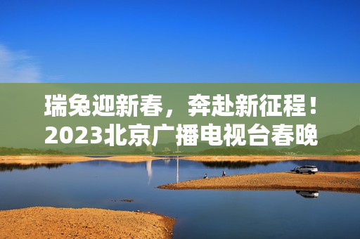 瑞兔迎新春，奔赴新征程！2023北京广播电视台春晚正式官宣