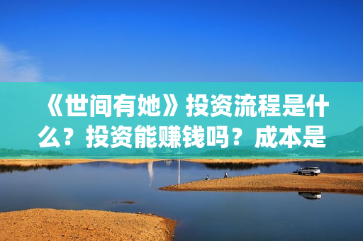《世间有她》投资流程是什么?投资能赚钱吗?成本是多少?(世间有她预售) 《世间有她》投资流程是什么?投资能赚钱吗?成本是多少?(世间有她预售)