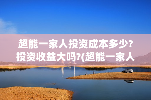 超能一家人投资成本多少?投资收益大吗?(超能一家人投资公司)
