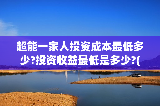 超能一家人投资成本最低多少?投资收益最低是多少?(超能一家人投资成本)