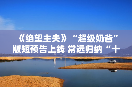 《绝望主夫》“超级奶爸”版短预告上线 常远归纳“十月受孕”准爸爸