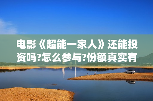 电影《超能一家人》还能投资吗?怎么参与?份额真实有效吗?(超能一家无删减)
