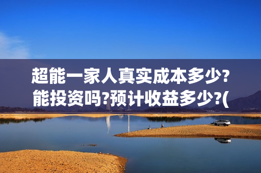 超能一家人真实成本多少?能投资吗?预计收益多少?(超能一家人主演) 超能一家人真实成本多少?能投资吗?预计收益多少?(超能一家人主演)