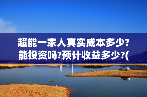 超能一家人真实成本多少?能投资吗?预计收益多少?(超能一家人真实故事)