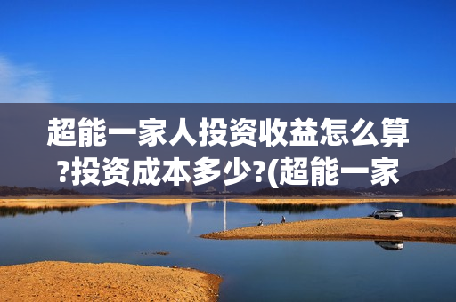 超能一家人投资收益怎么算?投资成本多少?(超能一家人投资公司)