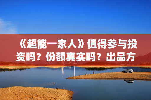 《超能一家人》值得参与投资吗？份额真实吗？出品方是那个公司？(超能一家人在哪里拍摄)