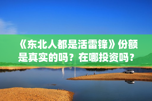 《东北人都是活雷锋》份额是真实的吗？在哪投资吗？在哪里能认购份额？(东北人都是活雷锋 歌词)
