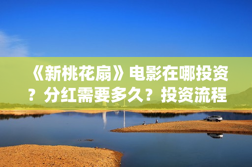 《新桃花扇》电影在哪投资？分红需要多久？投资流程是什么？(《新桃花扇》电影在线看)