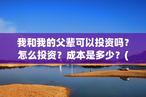 我和我的父辈可以投资吗？怎么投资？成本是多少？(我和我的父辈好不好)