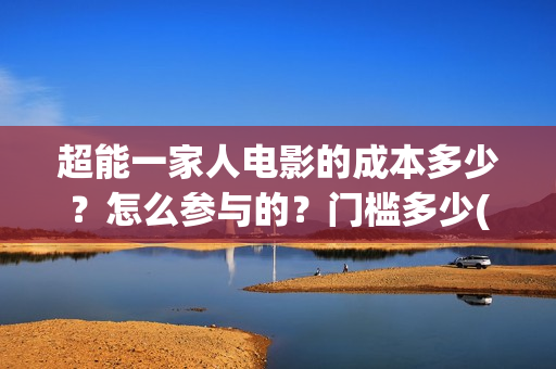 超能一家人电影的成本多少?怎么参与的?门槛多少(超能一家人电影免费高清) 超能一家人电影的成本多少?怎么参与的?门槛多少(超能一家人电影免费高清)