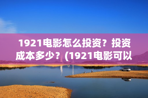 1921电影怎么投资？投资成本多少？(1921电影可以在手机上看吗)