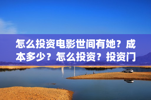 怎么投资电影世间有她？成本多少？怎么投资？投资门槛多少(怎样投资电影)