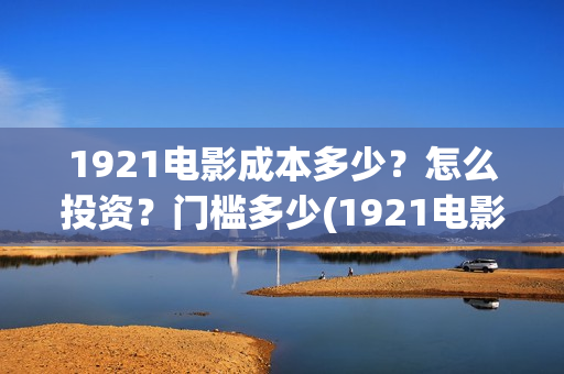 1921电影成本多少？怎么投资？门槛多少(1921电影耗资)