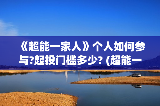 《超能一家人》个人如何参与?起投门槛多少? (超能一家人在哪里拍摄)