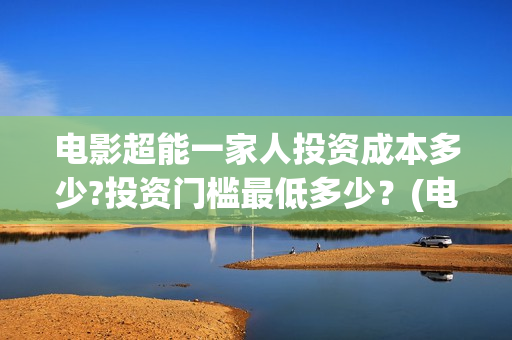 电影超能一家人投资成本多少?投资门槛最低多少？(电影超能一家人免费观看完整版)