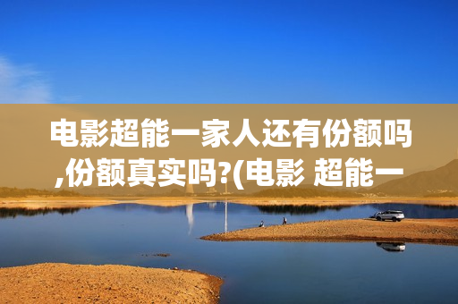 电影超能一家人还有份额吗,份额真实吗?(电影 超能一家人)