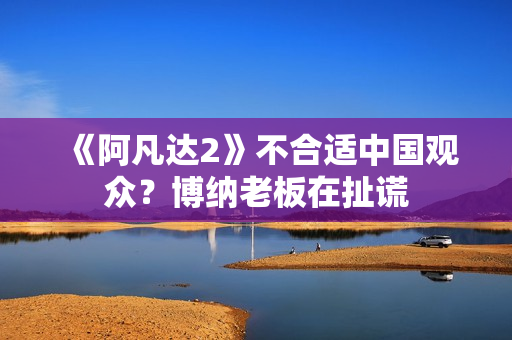 《阿凡达2》不合适中国观众？博纳老板在扯谎