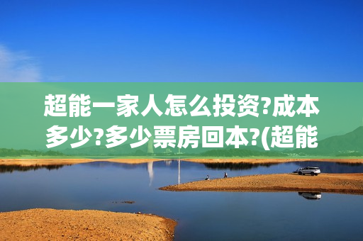 超能一家人怎么投资?成本多少?多少票房回本?(超能一家人如何投资)