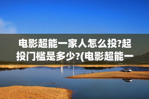 电影超能一家人怎么投?起投门槛是多少?(电影超能一家人的在线观看)