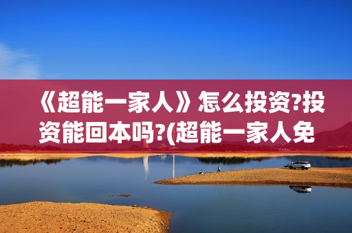 《超能一家人》怎么投资?投资能回本吗?(超能一家人免费播放国语开心麻花)