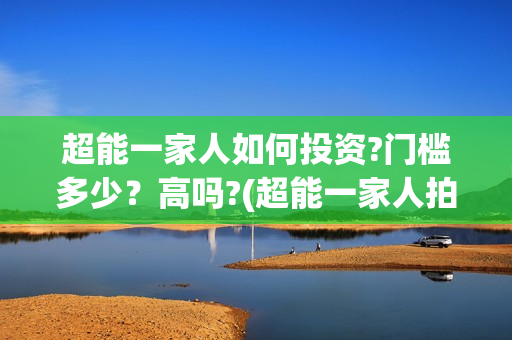 超能一家人如何投资?门槛多少？高吗?(超能一家人拍完了吗)