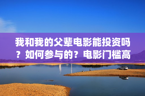 我和我的父辈电影能投资吗？如何参与的？电影门槛高吗？(我和我的父辈电影导演是谁)