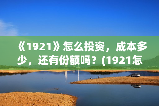 《1921》怎么投资，成本多少，还有份额吗？(1921怎么不能看了)