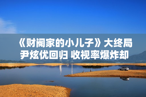 《财阀家的小儿子》大终局 尹炫优回归 收视率爆炸却“烂尾”