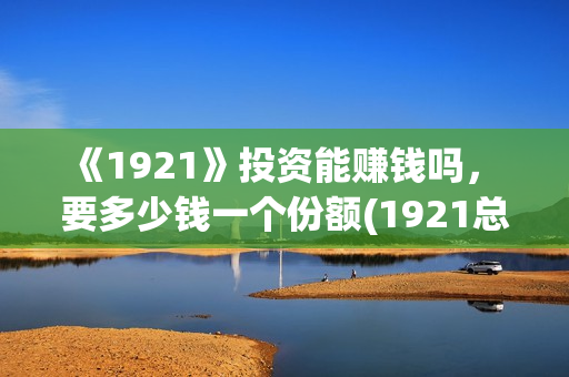 《1921》投资能赚钱吗， 要多少钱一个份额(1921总投资多少)