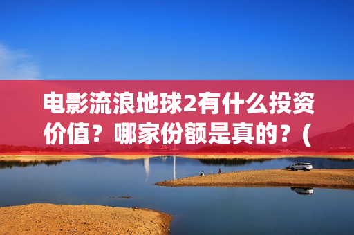 电影流浪地球2有什么投资价值？哪家份额是真的？(电影流浪地球2完整版)