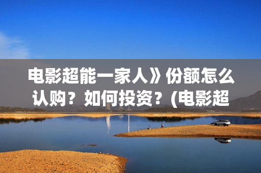电影超能一家人》份额怎么认购?如何投资?(电影超能一家人的在线观看) 电影超能一家人》份额怎么认购?如何投资?(电影超能一家人的在线观看)