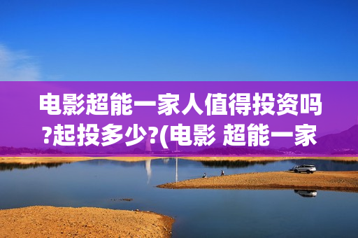 电影超能一家人值得投资吗?起投多少?(电影 超能一家人)