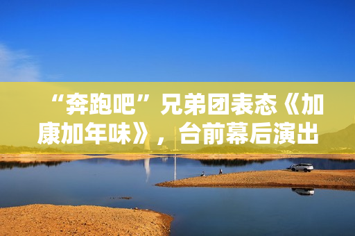 “奔跑吧”兄弟团表态《加康加年味》，台前幕后演出冬至“老友记”