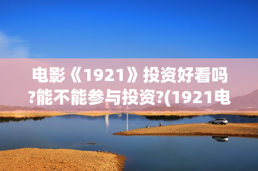 电影《1921》投资好看吗?能不能参与投资?(1921电影 百度百科)