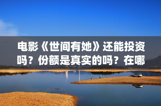 电影《世间有她》还能投资吗？份额是真实的吗？在哪能投？(电影《世间有她》)