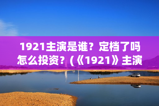 1921主演是谁?定档了吗怎么投资?(《1921》主演) 1921主演是谁?定档了吗怎么投资?(《1921》主演)