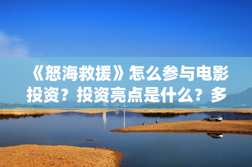 《怒海救援》怎么参与电影投资？投资亮点是什么？多少起投？(怒海救援百度百科)
